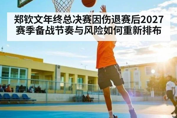 郑钦文年终总决赛因伤退赛后2027赛季备战节奏与风险如何重新排布