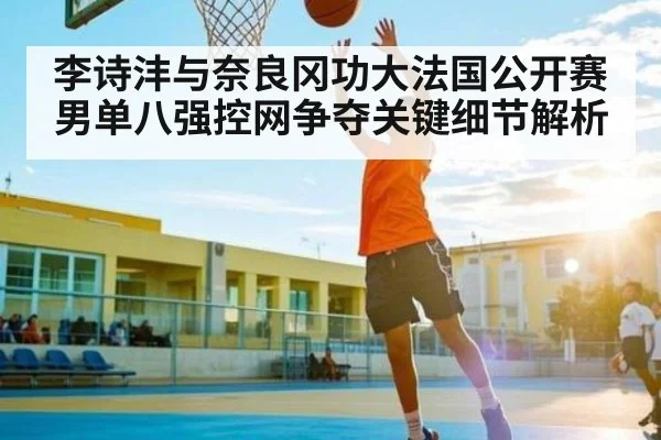 李诗沣与奈良冈功大法国公开赛男单八强控网争夺关键细节解析